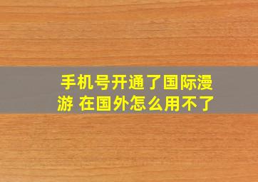 手机号开通了国际漫游 在国外怎么用不了